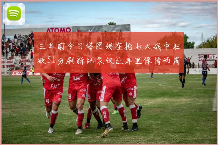 三年前今日塔图姆在抢七大战中狂砍51分刷新纪录仅让库里保持两周