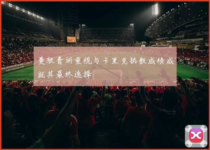 曼联青训重视与卡里克执教成绩成就其最终选择