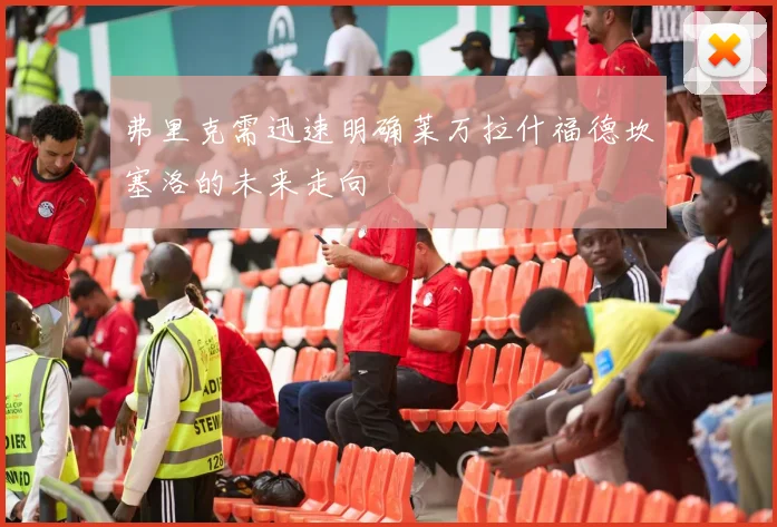弗里克需迅速明确莱万拉什福德坎塞洛的未来走向