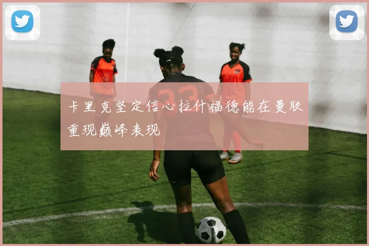 卡里克坚定信心拉什福德能在曼联重现巅峰表现