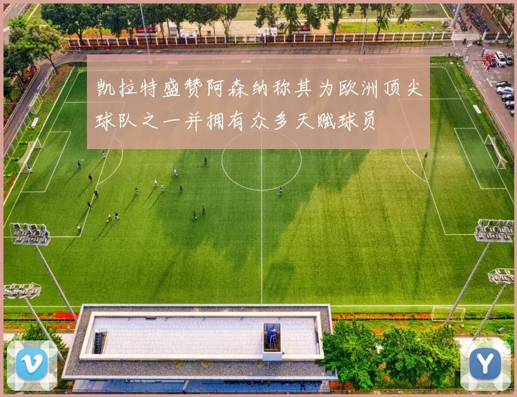 凯拉特盛赞阿森纳称其为欧洲顶尖球队之一并拥有众多天赋球员